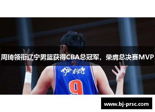 周琦领衔辽宁男篮获得CBA总冠军，荣膺总决赛MVP